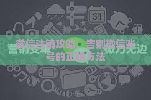 微信注销攻略，告别微信账号的正确方法
