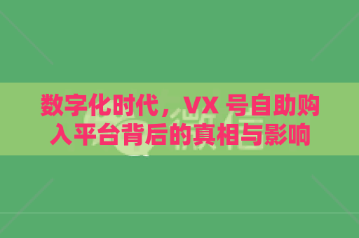 数字化时代，VX 号自助购入平台背后的真相与影响