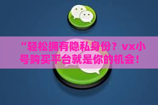 “轻松拥有隐私身份？vx小号购买平台就是你的机会！”