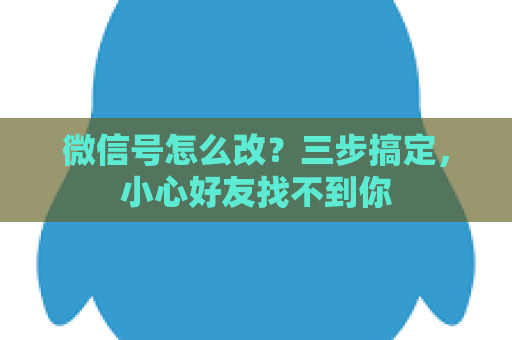 微信号怎么改？三步搞定，小心好友找不到你