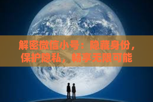 解密微信小号：隐藏身份，保护隐私，畅享无限可能