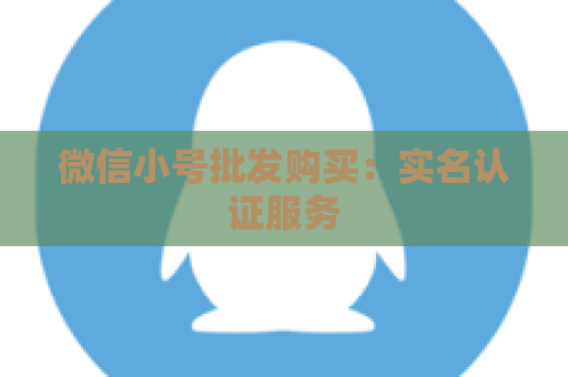 微信小号批发购买：实名认证服务