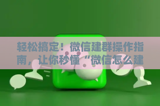 轻松搞定！微信建群操作指南，让你秒懂“微信怎么建群”