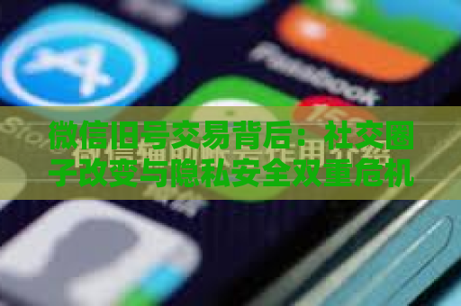 微信旧号交易背后：社交圈子改变与隐私安全双重危机