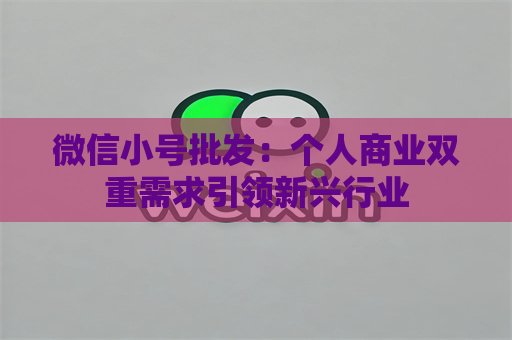 微信小号批发：个人商业双重需求引领新兴行业
