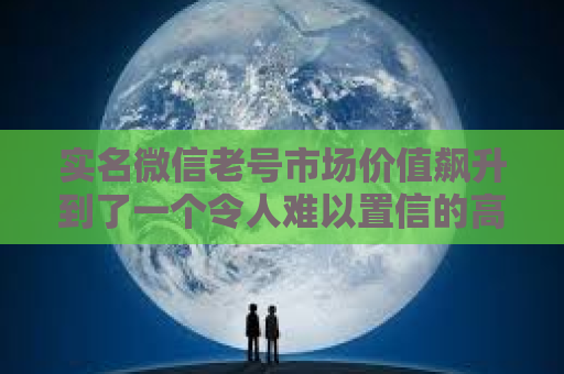 实名微信老号市场价值飙升到了一个令人难以置信的高度