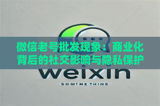 微信老号批发现象：商业化背后的社交影响与隐私保护考量