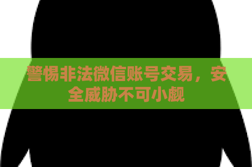 警惕非法微信账号交易，安全威胁不可小觑