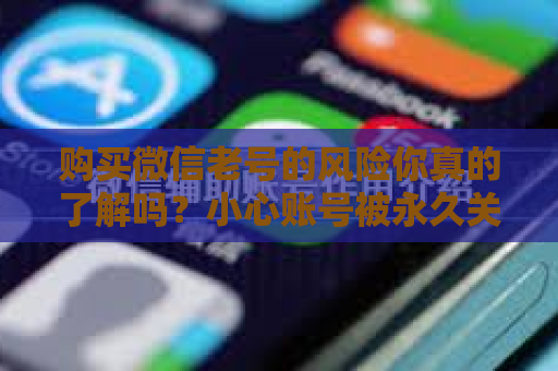 购买微信老号的风险你真的了解吗？小心账号被永久关闭