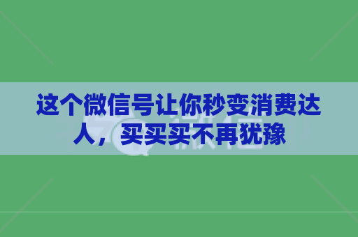 这个微信号让你秒变消费达人，买买买不再犹豫