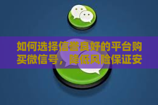 如何选择信誉良好的平台购买微信号，降低风险保证安心稳妥购买流程