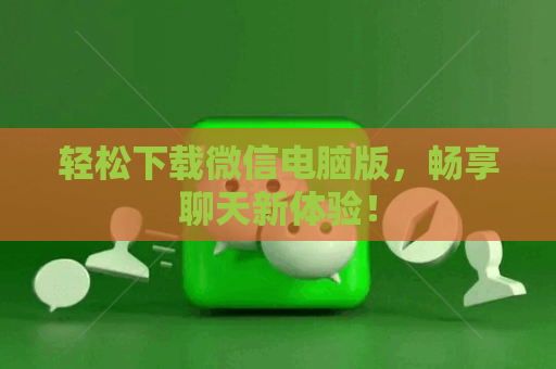 轻松下载微信电脑版，畅享聊天新体验！