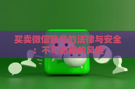 买卖微信账号的法律与安全：不可忽视的风险