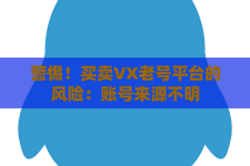 警惕！买卖VX老号平台的风险：账号来源不明