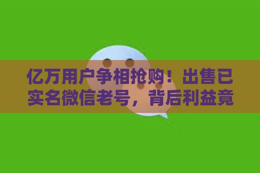 亿万用户争相抢购！出售已实名微信老号，背后利益竟如此惊人